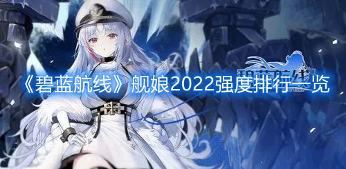 《碧蓝航线》舰娘强度榜2022最新 蓝航线强度表排行一览