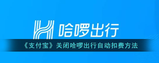 支付宝如何取消哈啰出行自动扣费 关闭自动扣费详细教程