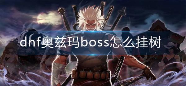 dnf奥兹玛boss怎么挂树-奥兹玛boss挂树攻略