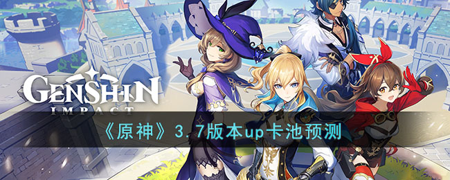 原神3.7版本会up哪些角色 3.7版本up角色分析预测