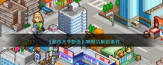 都市大亨物语如何解锁咖啡店 获得咖啡店条件介绍