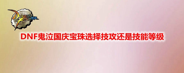 DNF鬼泣国庆宝珠选择技攻还是技能等级​